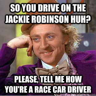 so you drive on the jackie robinson huh? please, tell me how you're a race car driver - so you drive on the jackie robinson huh? please, tell me how you're a race car driver  Condescending Wonka