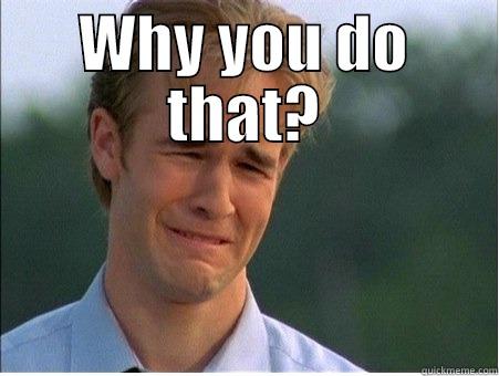 WHY YOU DO THAT?  1990s Problems