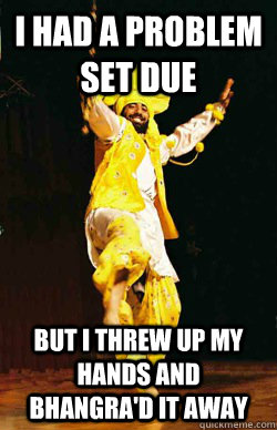 I had a problem set due but i threw up my hands and bhangra'd it away  Bhangra Baljeet