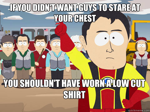 If you didn't want guys to stare at your chest You shouldn't have worn a low cut shirt  Captain Hindsight