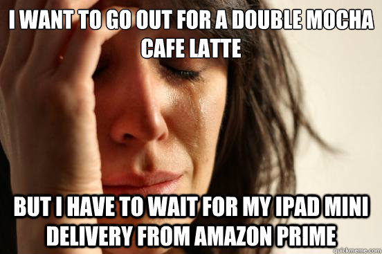 I want to go out for a double mocha cafe latte but i have to wait for my ipad mini delivery from amazon prime  First World Problems