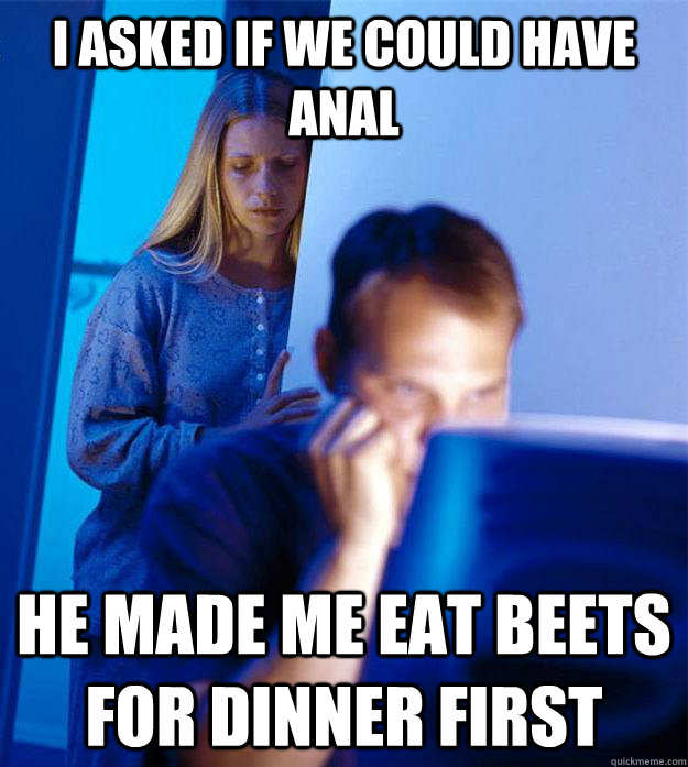 i asked if we could have anal he made me eat beets for dinner first  Redditors Wife