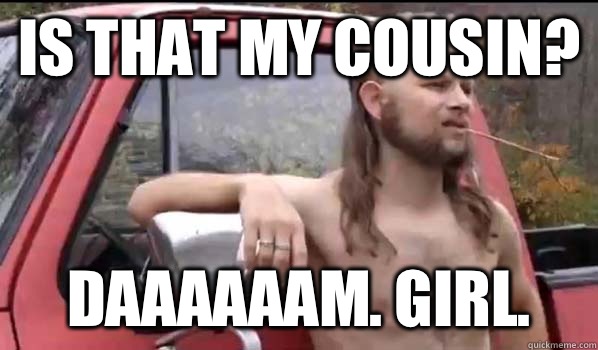 Is that my cousin? Daaaaaam. Girl.  Almost Politically Correct Redneck
