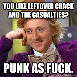 You like Leftover crack and the Casualties? Punk as fuck.  Condescending Wonka