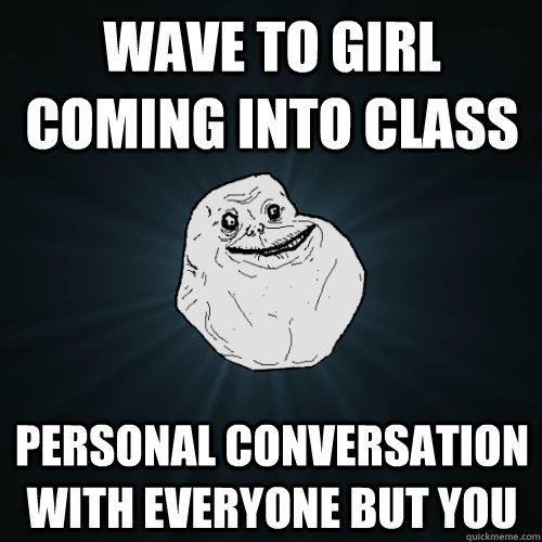 wave to girl coming into class personal conversation with everyone but you  Forever Alone