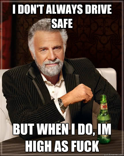 I don't always drive safe But when I do, Im high as fuck - I don't always drive safe But when I do, Im high as fuck  The Most Interesting Man In The World