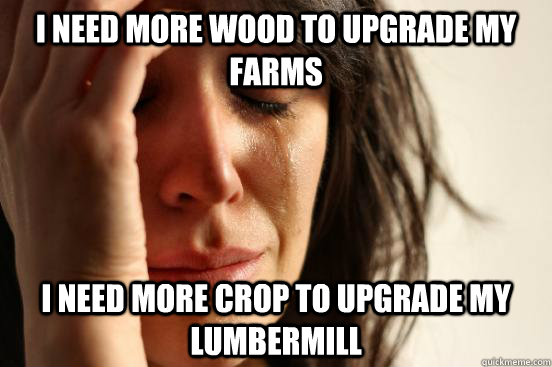 I need more wood to upgrade my farms I need more crop to upgrade my lumbermill  First World Problems