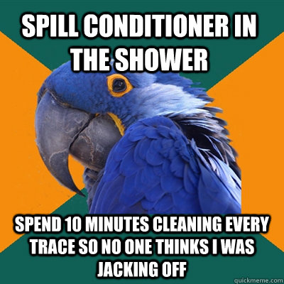 Spill Conditioner in the Shower Spend 10 Minutes Cleaning Every Trace so no One Thinks I was Jacking off  Paranoid Parrot