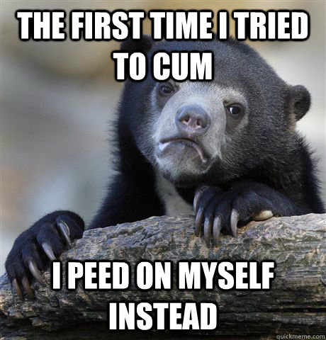 The first time I tried to cum I peed on myself instead - The first time I tried to cum I peed on myself instead  Confession Bear