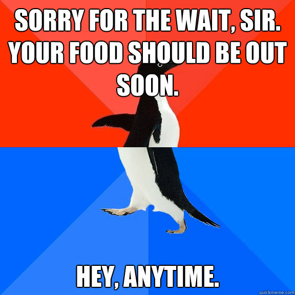 Sorry for the wait, sir. Your food should be out soon. Hey, anytime. - Sorry for the wait, sir. Your food should be out soon. Hey, anytime.  Socially Awesome Awkward Penguin