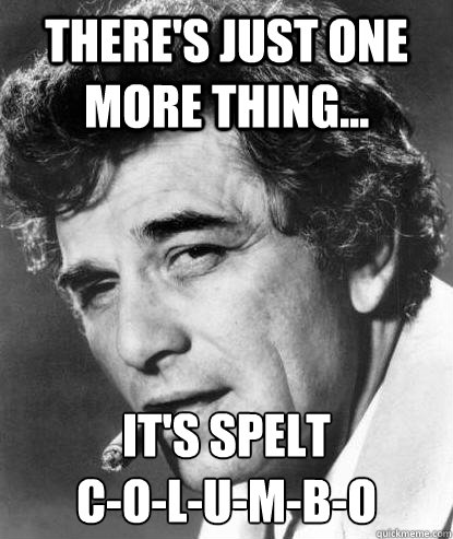 There's just one more thing... It's spelt 
C-O-L-U-M-B-O - There's just one more thing... It's spelt 
C-O-L-U-M-B-O  One More Columbo