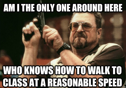 Am I the only one around here who knows how to walk to class at a reasonable speed - Am I the only one around here who knows how to walk to class at a reasonable speed  Am I the only one