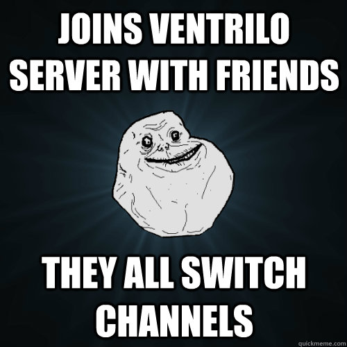 Joins Ventrilo server with friends They all switch channels  Forever Alone