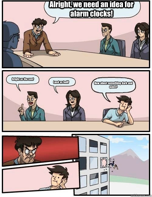 Alright, we need an idea for alarm clocks! Loud as hell! Bright as the sun! How about something dark and quiet? - Alright, we need an idea for alarm clocks! Loud as hell! Bright as the sun! How about something dark and quiet?  Boardroom