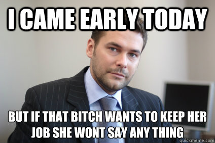 I came early today but if that bitch wants to keep her job she wont say any thing - I came early today but if that bitch wants to keep her job she wont say any thing  Misc