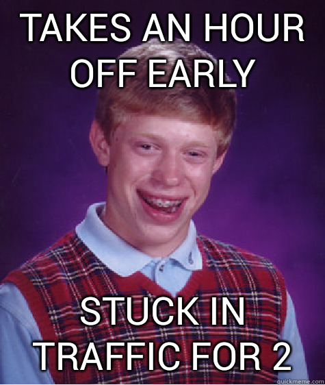 Takes an hour off early Stuck in traffic for 2  Bad Luck Brian