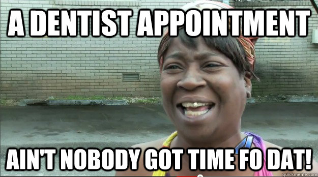 a dentist appointment Ain't nobody got time fo dat!  Sweet Brown