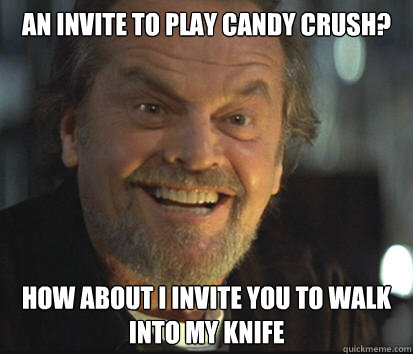 an invite to play candy crush? how about I invite you to walk into my knife  Truthful Jack Nicholson