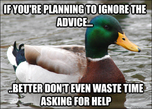 if you're planning to ignore the advice... ..better don't even waste time asking for help  Actual Advice Mallard