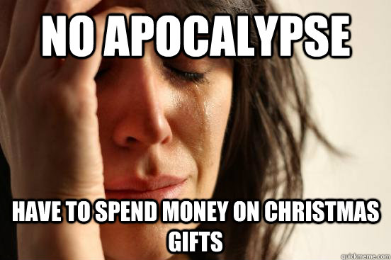 No apocalypse Have to spend money on christmas gifts - No apocalypse Have to spend money on christmas gifts  First World Problems