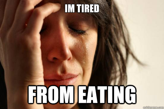 Im tired from eating  First World Problems