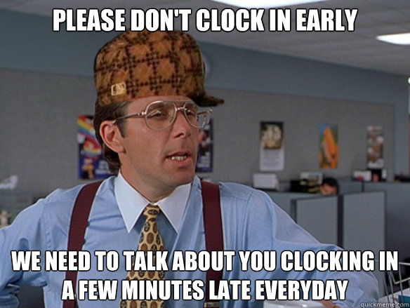 Please don't clock in early We need to talk about you clocking in a few minutes late everyday - Please don't clock in early We need to talk about you clocking in a few minutes late everyday  Misc