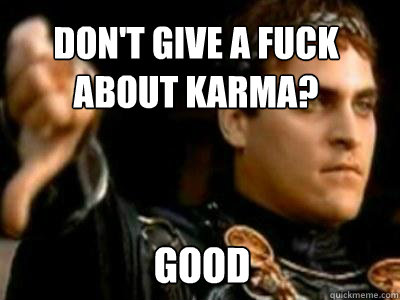 Don't give a fuck about karma? Good  Downvoting Roman