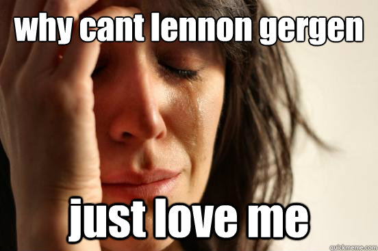 why cant lennon gergen just love me  First World Problems