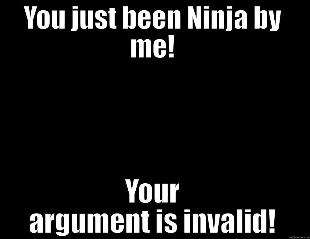 YOU JUST BEEN NINJA BY ME! YOUR ARGUMENT IS INVALID! Misc
