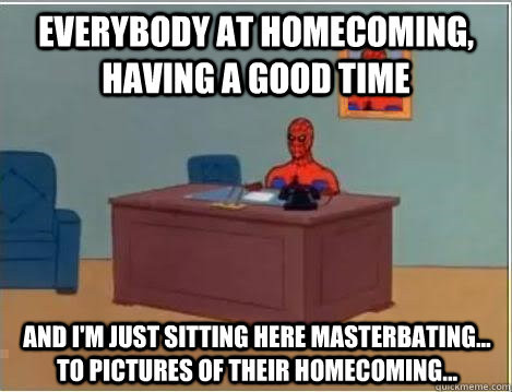 Everybody at homecoming, having a good time And I'm just sitting here masterbating... to pictures of their homecoming...  Spiderman Desk