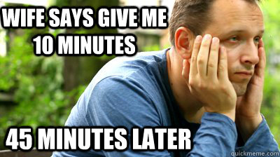 Wife says give me 10 minutes  45 minutes later  - Wife says give me 10 minutes  45 minutes later   middle aged meme