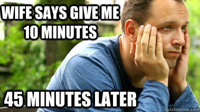 Wife says give me 10 minutes  45 minutes later   middle aged meme