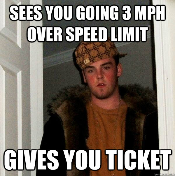 Sees you going 3 MPH over speed limit gives you ticket  Scumbag Steve