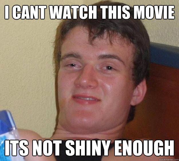 I cant watch this movie Its not shiny enough  10 Guy