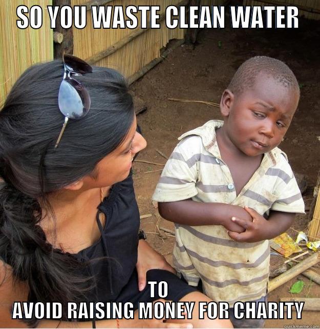 SO YOU WASTE CLEAN WATER TO AVOID RAISING MONEY FOR CHARITY Skeptical Third World Kid