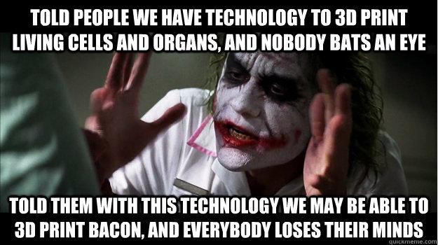 Told people we have technology to 3D print living cells and organs, and nobody bats an eye Told them with this technology we may be able to 3D print bacon, and everybody loses their minds  Joker Mind Loss