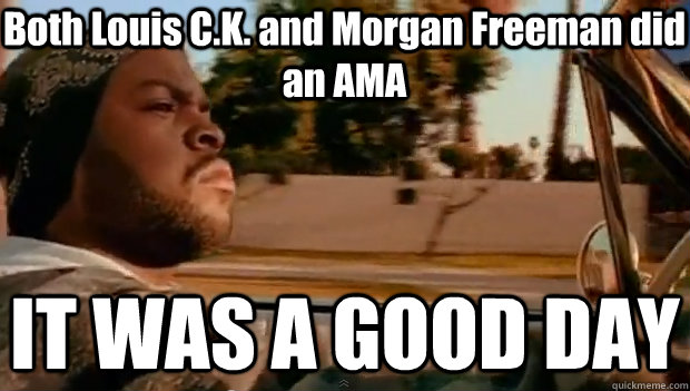 Both Louis C.K. and Morgan Freeman did an AMA IT WAS A GOOD DAY  It was a good day