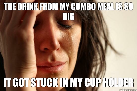 The drink from my combo meal is so big it got stuck in my cup holder  First World Problems