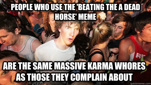 people who use the 'beating the a dead horse' meme are the same massive karma whores as those they complain about - people who use the 'beating the a dead horse' meme are the same massive karma whores as those they complain about  Sudden Clarity Clarence