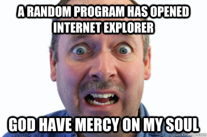 A random program has opened internet explorer god have mercy on my soul  scared man