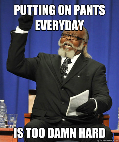Putting on pants everyday is too damn hard  The Rent Is Too Damn High