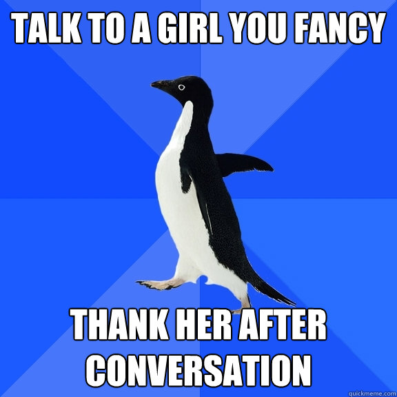 Talk to a girl you fancy Thank her after conversation  Socially Awkward Penguin