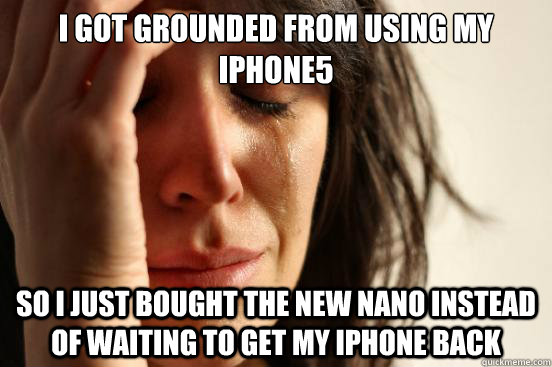 I got grounded from using my iphone5 so i just bought the new nano instead of waiting to get my iphone back  First World Problems