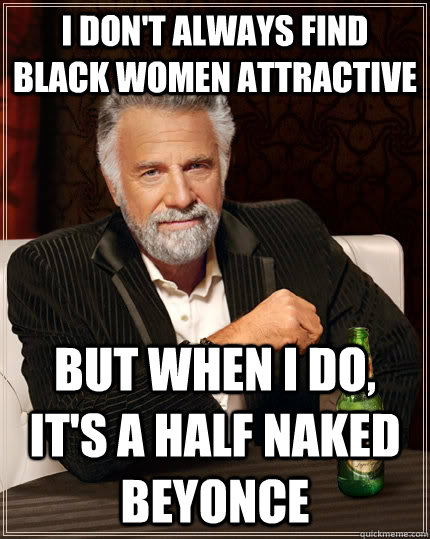 I don't always find black women attractive but when I do, it's a half naked beyonce  The Most Interesting Man In The World