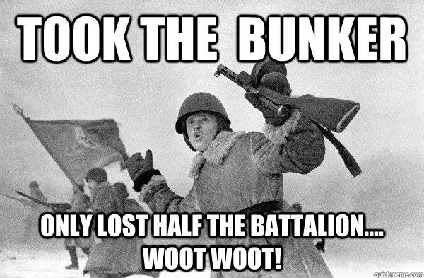 TOOK THE  BUNKER ONLY LOST HALF THE BATTALION.... WOOT WOOT! - TOOK THE  BUNKER ONLY LOST HALF THE BATTALION.... WOOT WOOT!  HAPPY PYRRHIC VICTORY SOLDIER