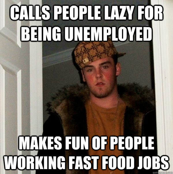 Calls people lazy for being unemployed Makes fun of people working fast food jobs - Calls people lazy for being unemployed Makes fun of people working fast food jobs  Scumbag Steve