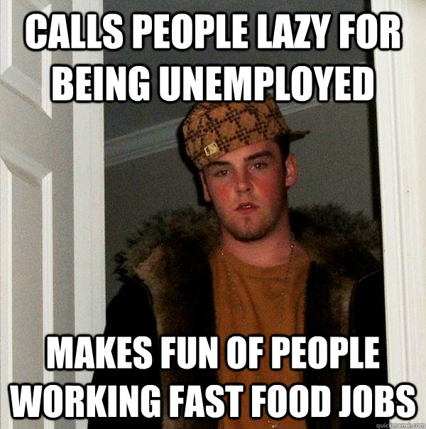Calls people lazy for being unemployed Makes fun of people working fast food jobs  Scumbag Steve