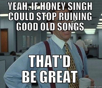 ONLY IF HE COULD - YEAH, IF HONEY SINGH COULD STOP RUINING GOOD OLD SONGS THAT'D BE GREAT Bill Lumbergh