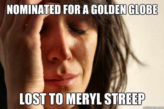 nominated for a golden globe lost to meryl streep  First World Problems