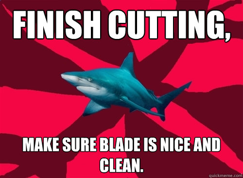 finish cutting, make sure blade is nice and clean. - finish cutting, make sure blade is nice and clean.  Self-Injury Shark